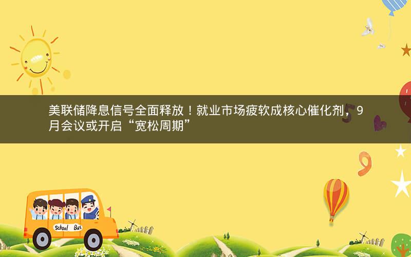美联储降息信号全面释放！就业市场疲软成核心催化剂，9月会议或开启“宽松周期”