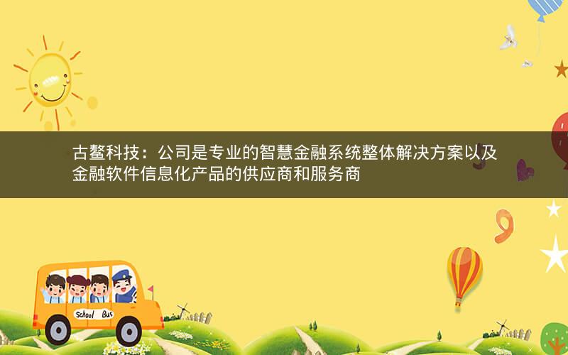 古鳌科技：公司是专业的智慧金融系统整体解决方案以及金融软件信息化产品的供应商和服务商