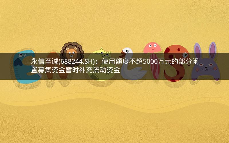 永信至诚(688244.SH)：使用额度不超5000万元的部分闲置募集资金暂时补充流动资金