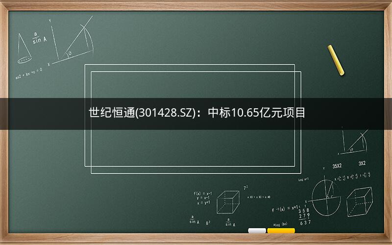 世纪恒通(301428.SZ)：中标10.65亿元项目