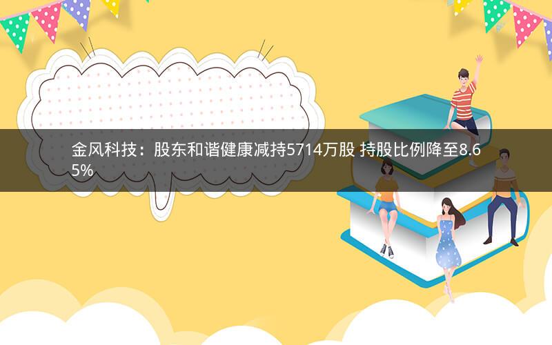金风科技：股东和谐健康减持5714万股 持股比例降至8.65%