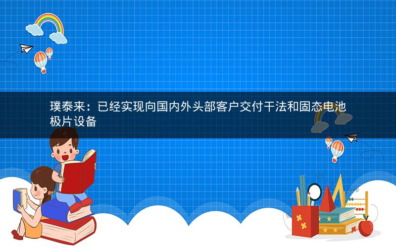 璞泰来：已经实现向国内外头部客户交付干法和固态电池极片设备