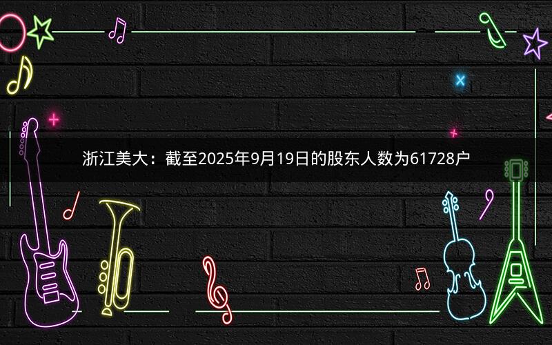 浙江美大：截至2025年9月19日的股东人数为61728户