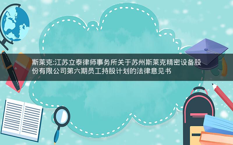 斯莱克:江苏立泰律师事务所关于苏州斯莱克精密设备股份有限公司第六期员工持股计划的法律意见书