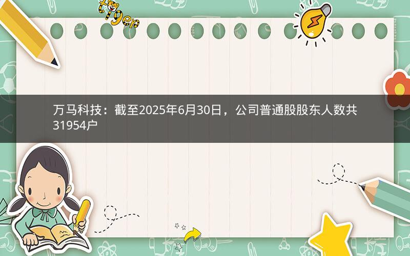 万马科技：截至2025年6月30日，公司普通股股东人数共31954户