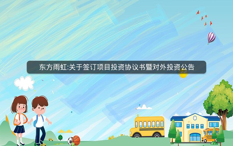 东方雨虹:关于签订项目投资协议书暨对外投资公告
