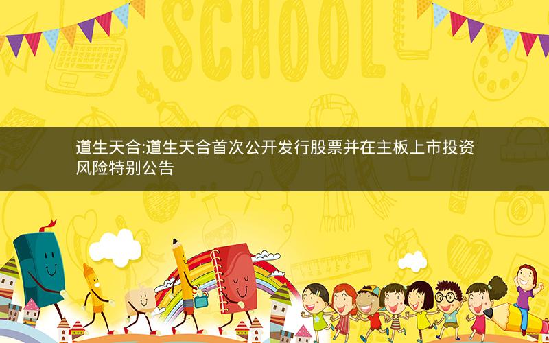 道生天合:道生天合首次公开发行股票并在主板上市投资风险特别公告
