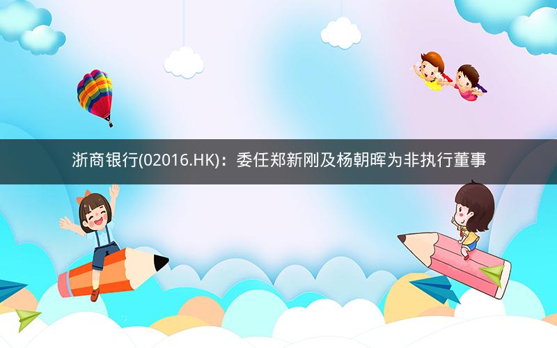 浙商银行(02016.HK)：委任郑新刚及杨朝晖为非执行董事