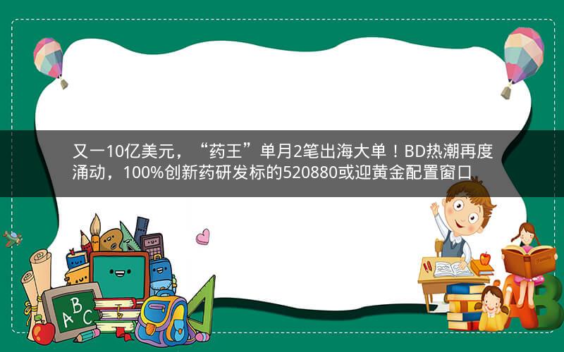 又一10亿美元，“药王”单月2笔出海大单！BD热潮再度涌动，100%创新药研发标的520880或迎黄金配置窗口