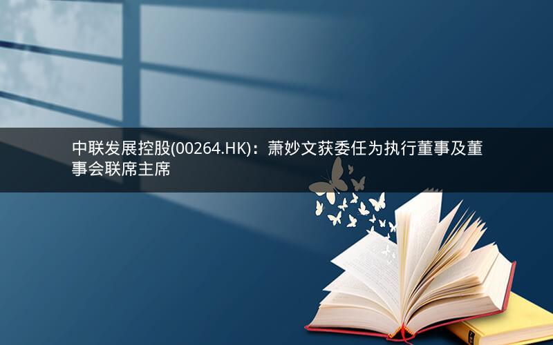 中联发展控股(00264.HK)：萧妙文获委任为执行董事及董事会联席主席