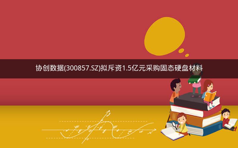协创数据(300857.SZ)拟斥资1.5亿元采购固态硬盘材料 协创数据(300857.SZ)拟斥资1.5亿元采购固态硬盘材料
