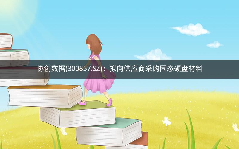 协创数据(300857.SZ)：拟向供应商采购固态硬盘材料