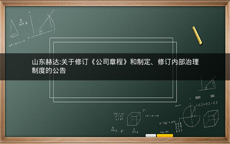 山东赫达:关于修订《公司章程》和制定、修订内部治理制度的公告