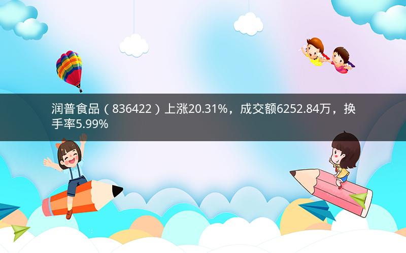 润普食品（836422）上涨20.31%，成交额6252.84万，换手率5.99%
