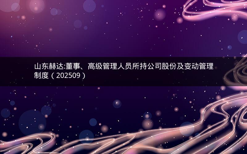 山东赫达:董事、高级管理人员所持公司股份及变动管理制度（202509）