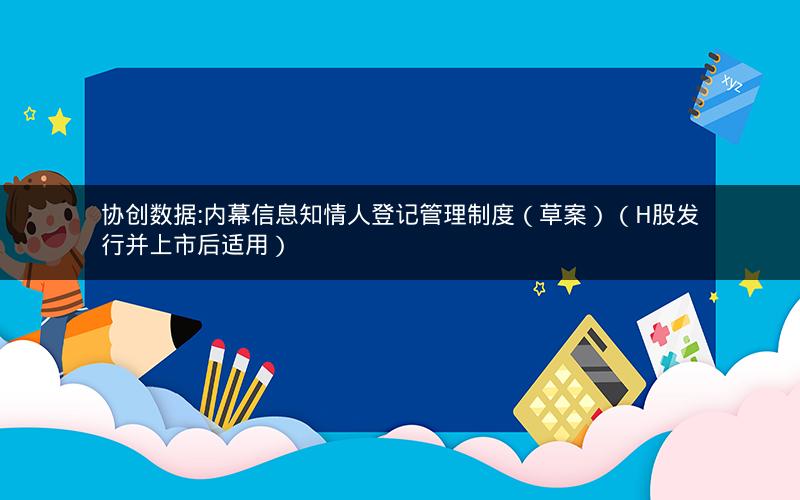 协创数据:内幕信息知情人登记管理制度（草案）（H股发行并上市后适用）