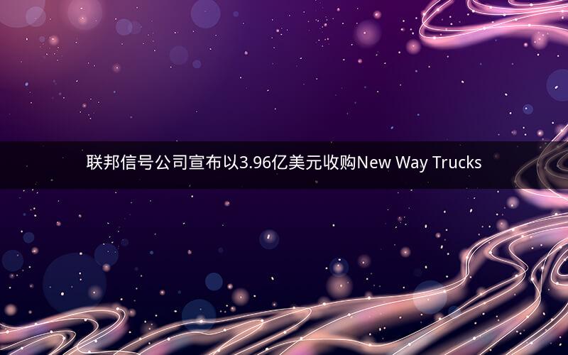 联邦信号公司宣布以3.96亿美元收购New Way Trucks