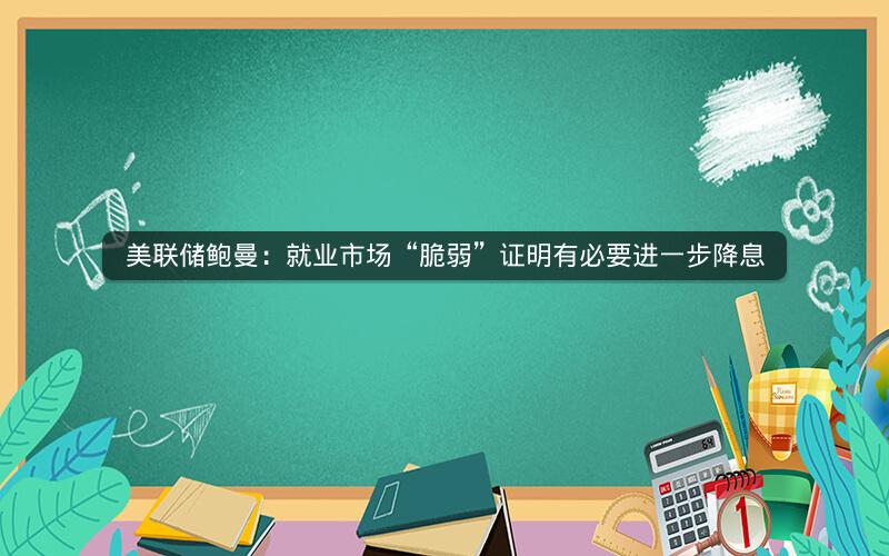 美联储鲍曼：就业市场“脆弱”证明有必要进一步降息
