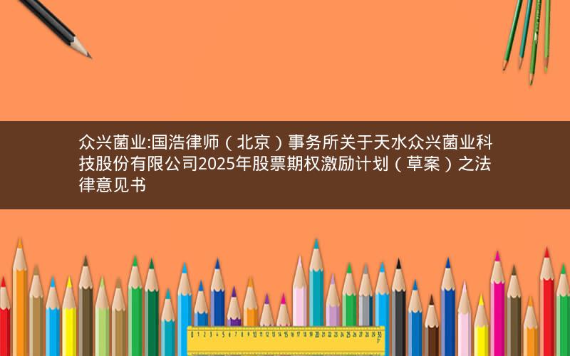 众兴菌业:国浩律师（北京）事务所关于天水众兴菌业科技股份有限公司2025年股票期权激励计划（草案）之法律意见书