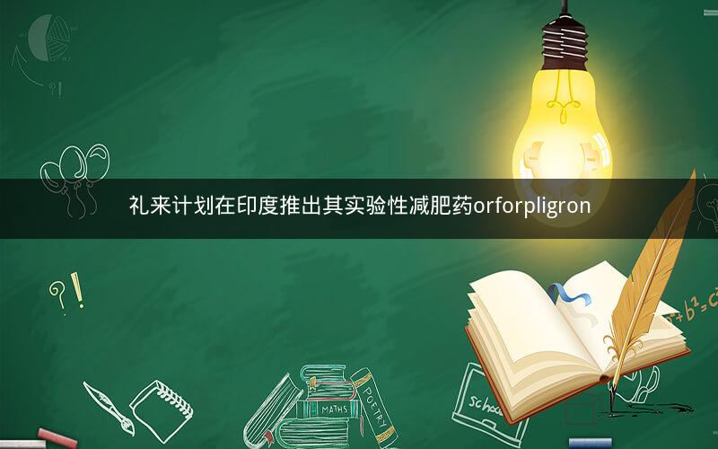 礼来计划在印度推出其实验性减肥药orforpligron