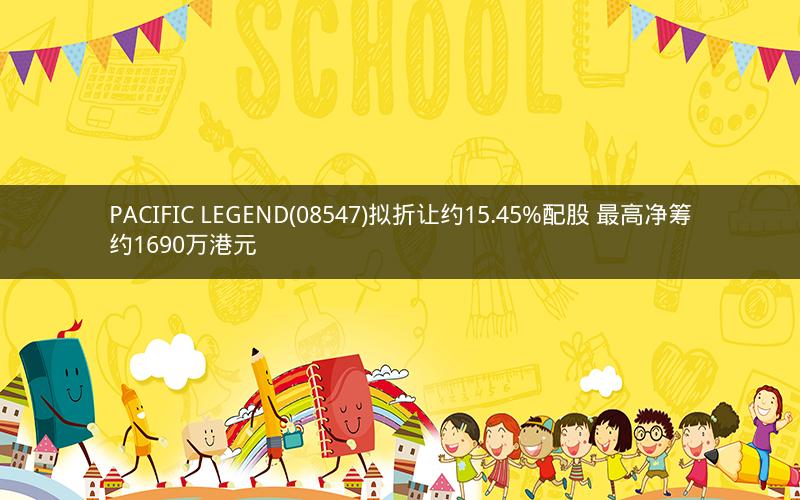 PACIFIC LEGEND(08547)拟折让约15.45%配股 最高净筹约1690万港元