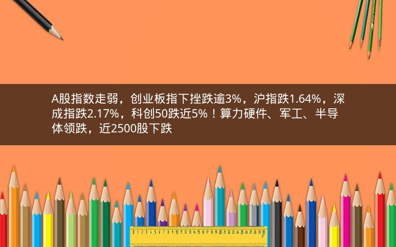 A股指数走弱，创业板指下挫跌逾3%，沪指跌1.64%，深成指跌2.17%，科创50跌近5%！算力硬件、军工、半导体领跌，近2500股下跌