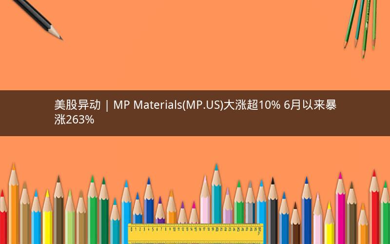 美股异动 | MP Materials(MP.US)大涨超10% 6月以来暴涨263%