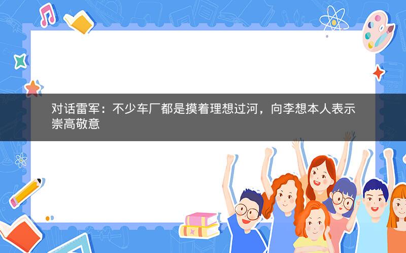 对话雷军：不少车厂都是摸着理想过河，向李想本人表示崇高敬意