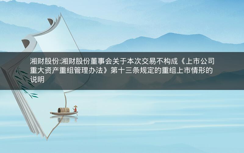 湘财股份:湘财股份董事会关于本次交易不构成《上市公司重大资产重组管理办法》第十三条规定的重组上市情形的说明