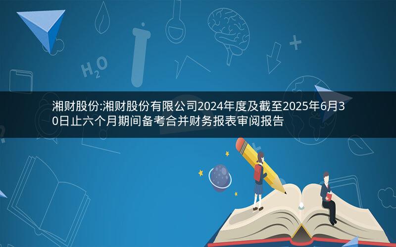 湘财股份:湘财股份有限公司2024年度及截至2025年6月30日止六个月期间备考合并财务报表审阅报告