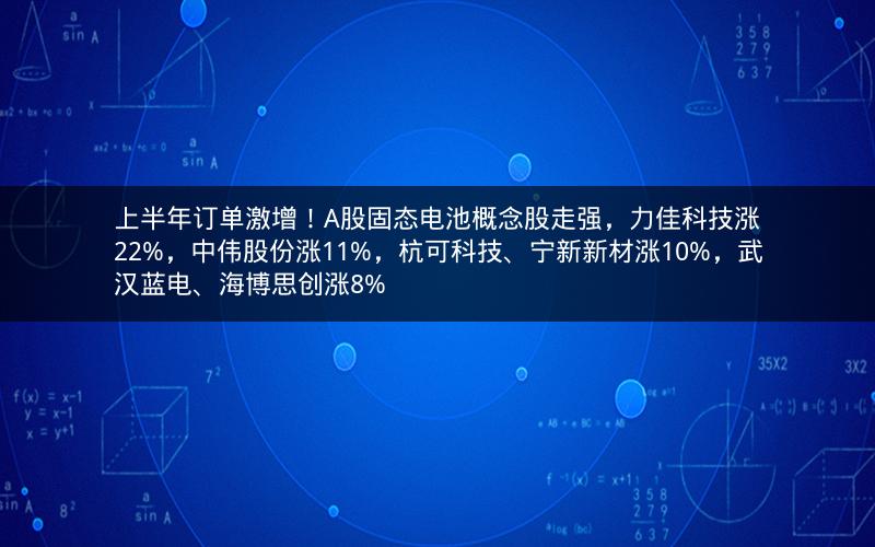 上半年订单激增！A股固态电池概念股走强，力佳科技涨22%，中伟股份涨11%，杭可科技、宁新新材涨10%，武汉蓝电、海博思创涨8%