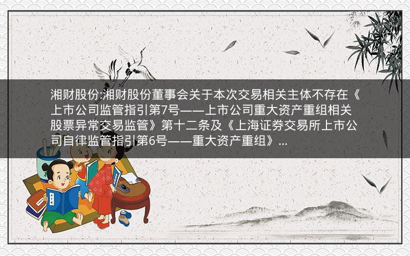湘财股份:湘财股份董事会关于本次交易相关主体不存在《上市公司监管指引第7号――上市公司重大资产重组相关股票异常交易监管》第十二条及《上海证券交易所上市公司自律监管指引第6号――重大资产重组》...