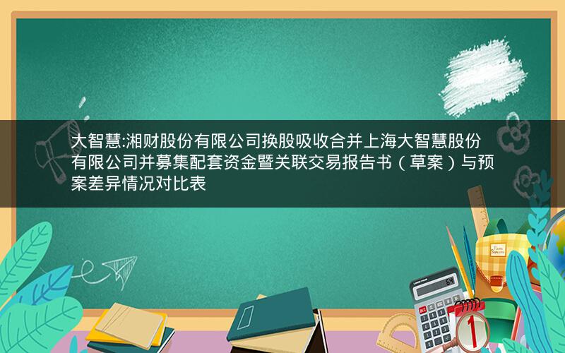 大智慧:湘财股份有限公司换股吸收合并上海大智慧股份有限公司并募集配套资金暨关联交易报告书（草案）与预案差异情况对比表