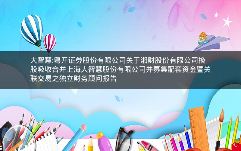大智慧:粤开证券股份有限公司关于湘财股份有限公司换股吸收合并上海大智慧股份有限公司并募集配套资金暨关联交易之独立财务顾问报告