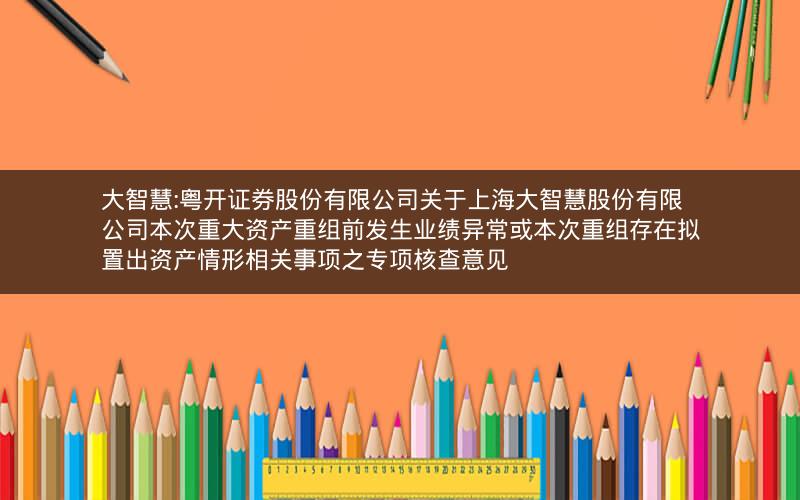 大智慧:粤开证券股份有限公司关于上海大智慧股份有限公司本次重大资产重组前发生业绩异常或本次重组存在拟置出资产情形相关事项之专项核查意见