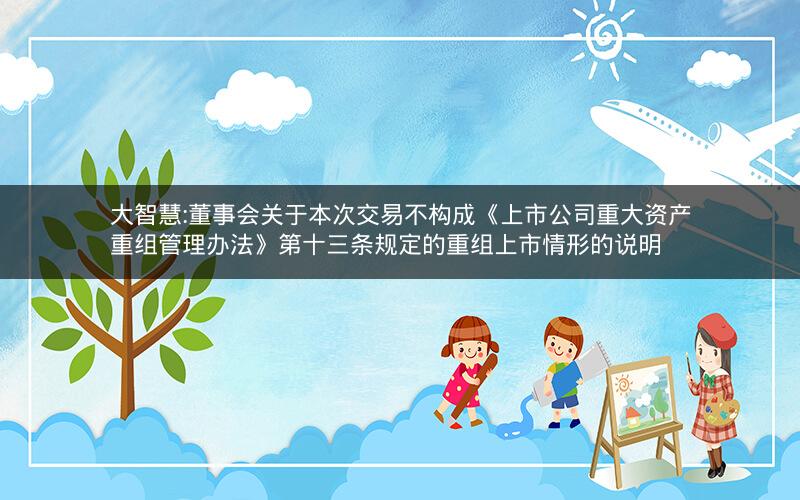 大智慧:董事会关于本次交易不构成《上市公司重大资产重组管理办法》第十三条规定的重组上市情形的说明