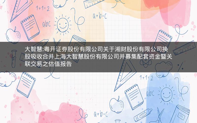 大智慧:粤开证券股份有限公司关于湘财股份有限公司换股吸收合并上海大智慧股份有限公司并募集配套资金暨关联交易之估值报告