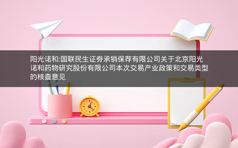 阳光诺和:国联民生证券承销保荐有限公司关于北京阳光诺和药物研究股份有限公司本次交易产业政策和交易类型的核查意见