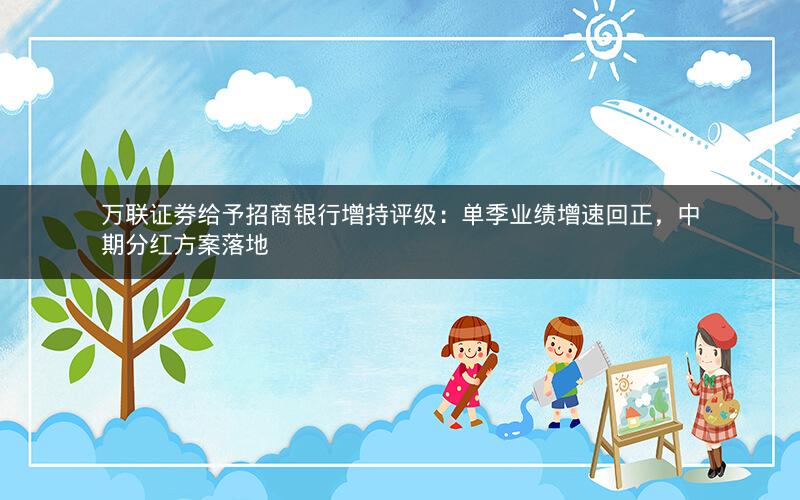 万联证券给予招商银行增持评级：单季业绩增速回正，中期分红方案落地