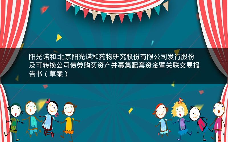 阳光诺和:北京阳光诺和药物研究股份有限公司发行股份及可转换公司债券购买资产并募集配套资金暨关联交易报告书（草案）