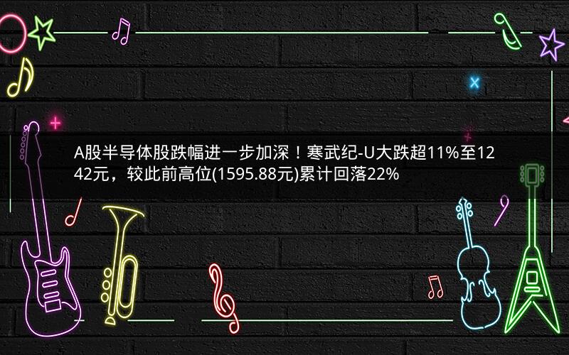 A股半导体股跌幅进一步加深！寒武纪-U大跌超11%至1242元，较此前高位(1595.88元)累计回落22%