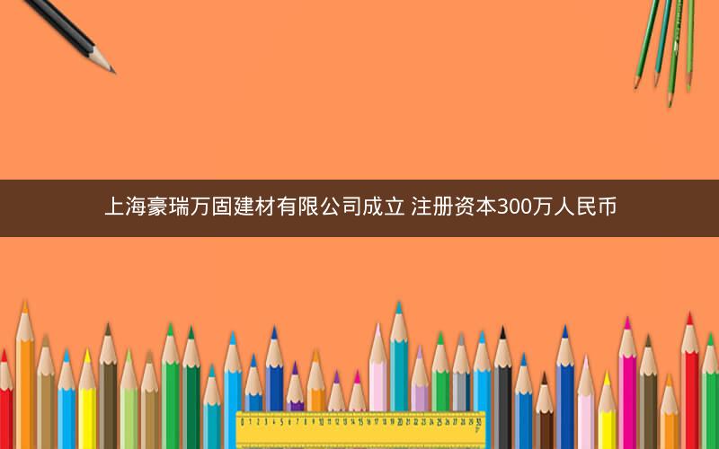 上海豪瑞万固建材有限公司成立 注册资本300万人民币