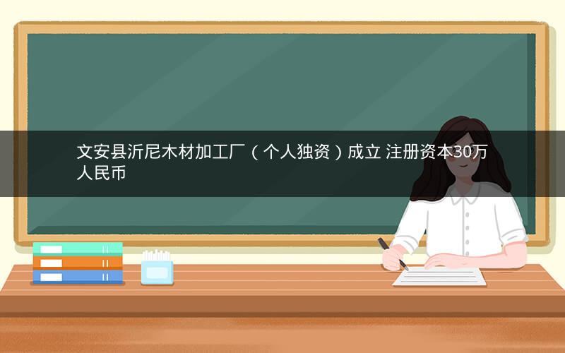 文安县沂尼木材加工厂（个人独资）成立 注册资本30万人民币