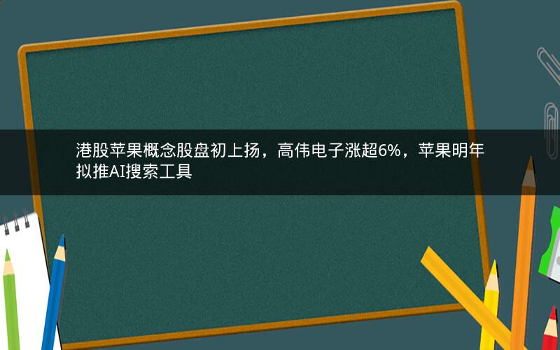 港股苹果概念股盘初上扬，高伟电子涨超6%，苹果明年拟推AI搜索工具