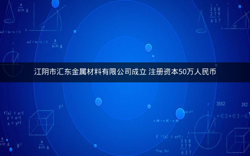 江阴市汇东金属材料有限公司成立 注册资本50万人民币