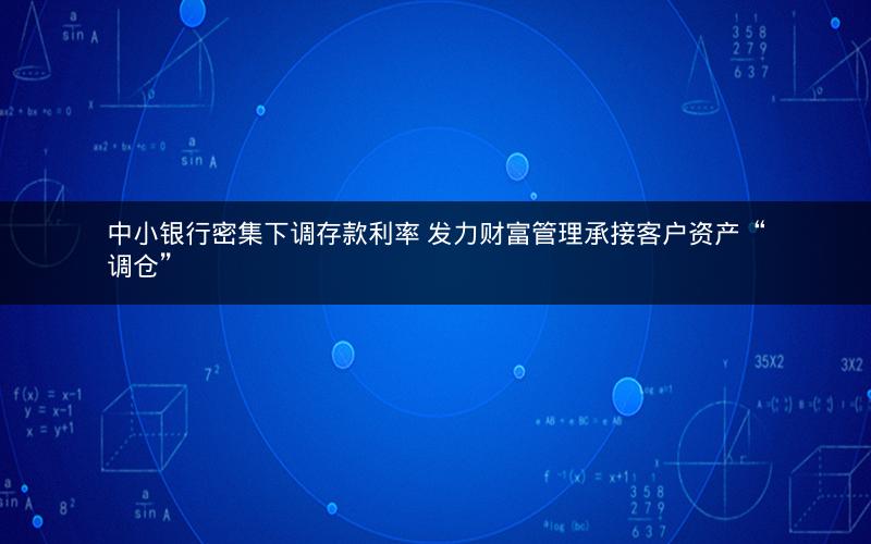 中小银行密集下调存款利率 发力财富管理承接客户资产“调仓”