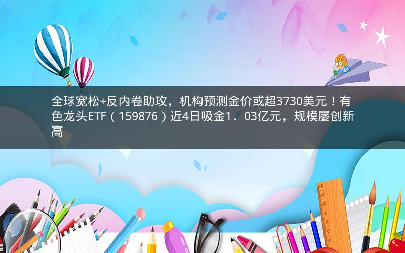 全球宽松+反内卷助攻，机构预测金价或超3730美元！有色龙头ETF（159876）近4日吸金1．03亿元，规模屡创新高