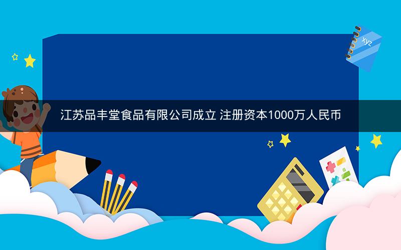 江苏品丰堂食品有限公司成立 注册资本1000万人民币