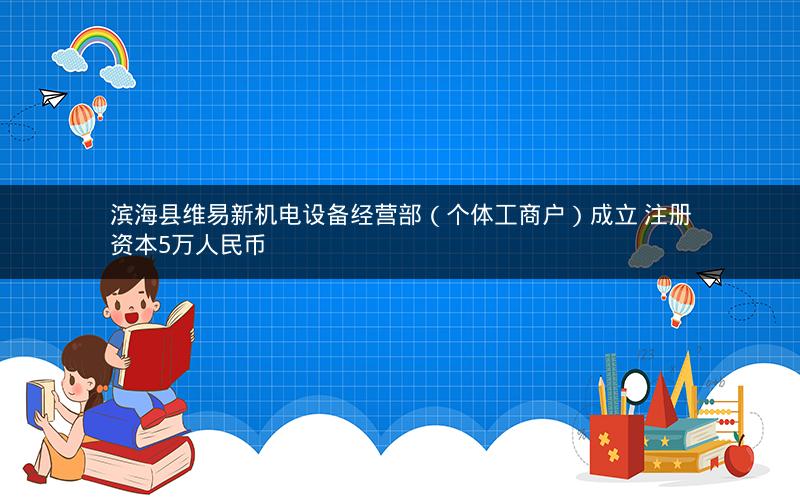 滨海县维易新机电设备经营部（个体工商户）成立 注册资本5万人民币