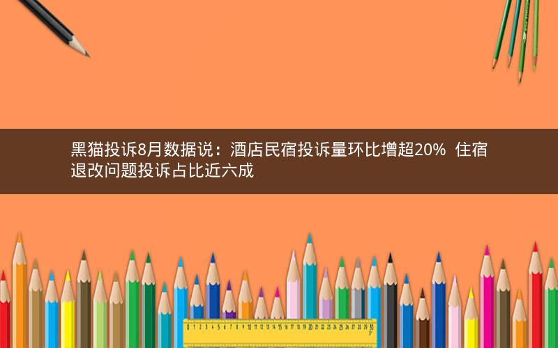 黑猫投诉8月数据说：酒店民宿投诉量环比增超20%  住宿退改问题投诉占比近六成